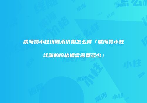威海鼻小柱线雕术价格怎么样「威海鼻小柱线雕的价格通常需要多少」