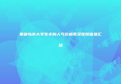秦皇岛市大学生丰胸人气价格表及医院信息汇总