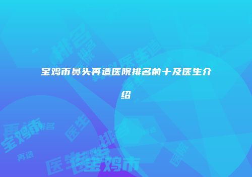 宝鸡市鼻头再造医院排名前十及医生介绍