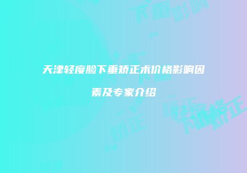 天津轻度脸下垂矫正术价格影响因素及专家介绍