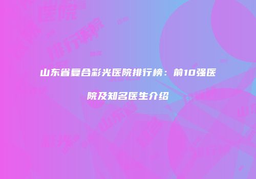 山东省复合彩光医院排行榜：前10强医院及知名医生介绍