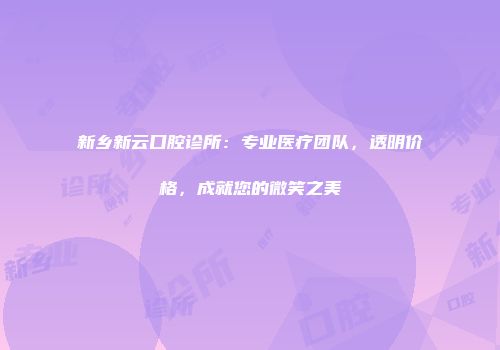 新乡新云口腔诊所：专业医疗团队，透明价格，成就您的微笑之美