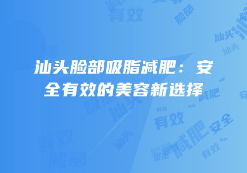 汕头脸部吸脂减肥：安全有效的美容新选择