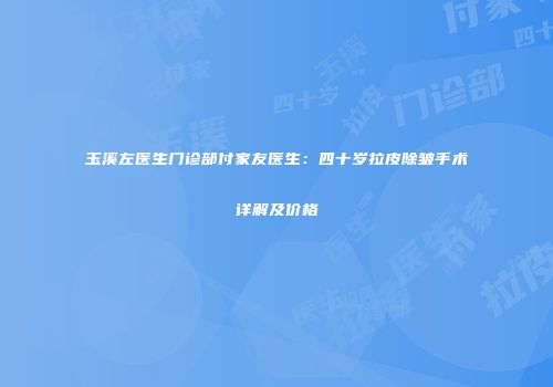 玉溪左医生门诊部付家友医生：四十岁拉皮除皱手术详解及价格