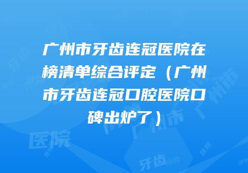 广州市牙齿连冠医院在榜清单综合评定（广州市牙齿连冠口腔医院口碑出炉了）