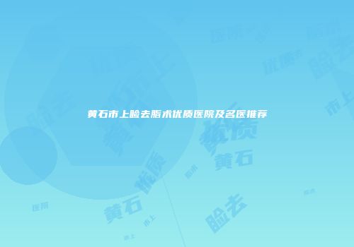 黄石市上睑去脂术优质医院及名医推荐