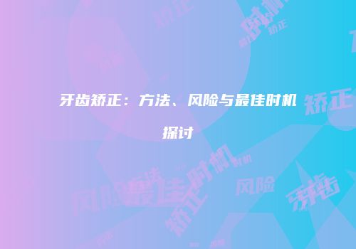 牙齿矫正：方法、风险与最佳时机探讨