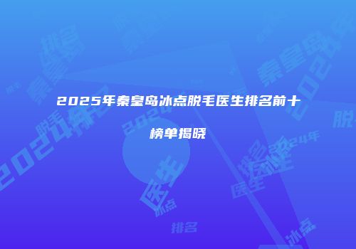 2025年秦皇岛冰点脱毛医生排名前十榜单揭晓