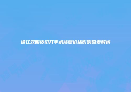 通辽双眼皮切开手术修复价格影响因素解析