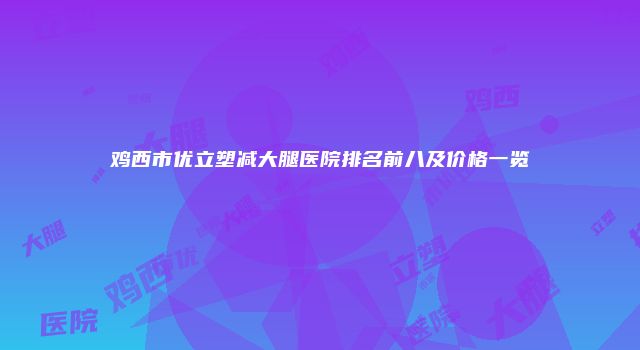 鸡西市优立塑减大腿医院排名前八及价格一览