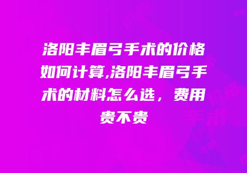 洛阳丰眉弓手术的价格如何计算,洛阳丰眉弓手术的材料怎么选，费用贵不贵