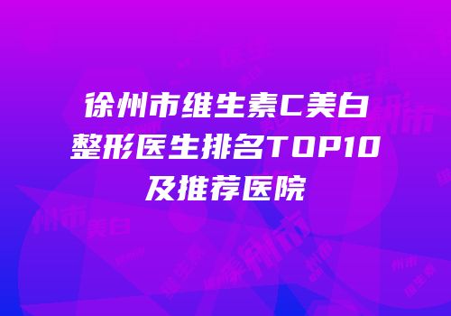 徐州市维生素C美白整形医生排名TOP10及推荐医院