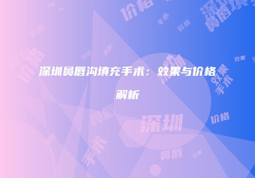 深圳鼻唇沟填充手术：效果与价格解析