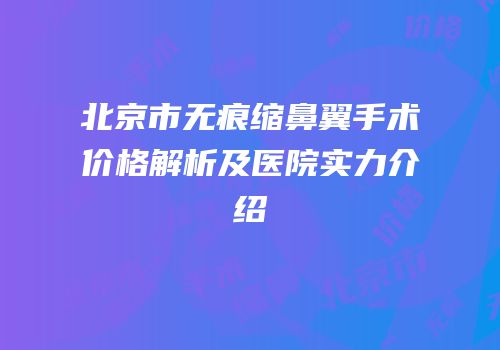 北京市无痕缩鼻翼手术价格解析及医院实力介绍