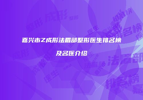 嘉兴市Z成形法眉部整形医生排名榜及名医介绍