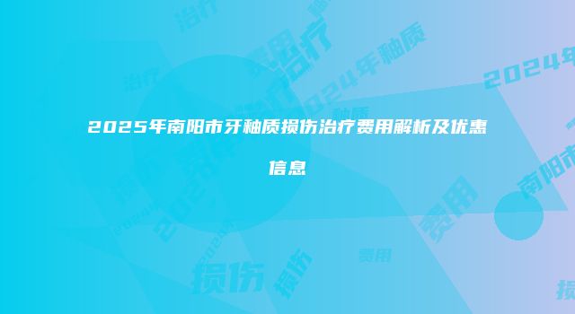 2025年南阳市牙釉质损伤治疗费用解析及优惠信息