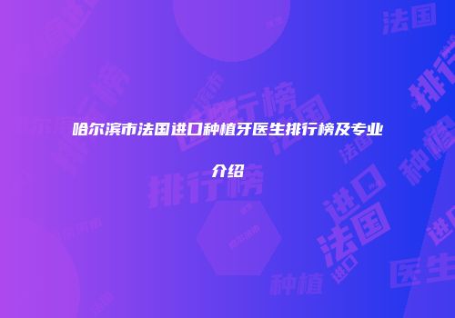 哈尔滨市法国进口种植牙医生排行榜及专业介绍