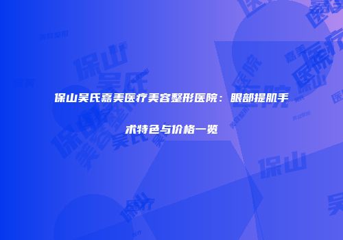 保山吴氏嘉美医疗美容整形医院：眼部提肌手术特色与价格一览