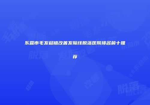 东营市毛发移植改善发际线脱落医院排名前十推荐