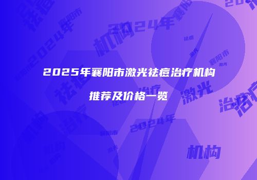 2025年襄阳市激光祛痘治疗机构推荐及价格一览