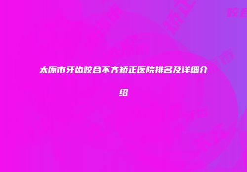 太原市牙齿咬合不齐矫正医院排名及详细介绍