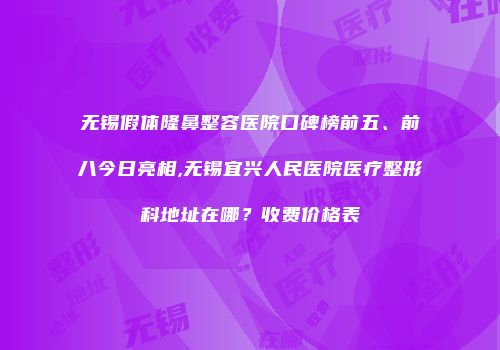 无锡假体隆鼻整容医院口碑榜前五、前八今日亮相,无锡宜兴人民医院医疗整形科地址在哪？收费价格表