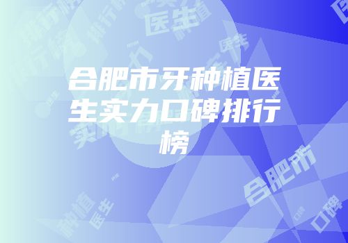 合肥市牙种植医生实力口碑排行榜