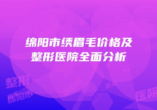 绵阳市绣眉毛价格及整形医院全面分析