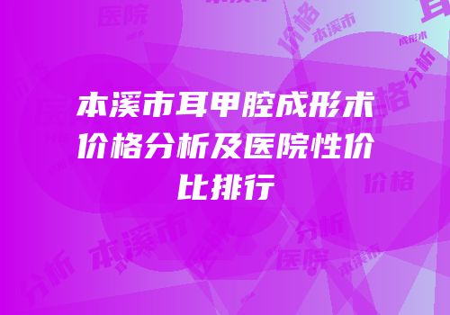 本溪市耳甲腔成形术价格分析及医院性价比排行