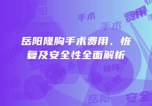 岳阳隆胸手术费用、恢复及安全性全面解析