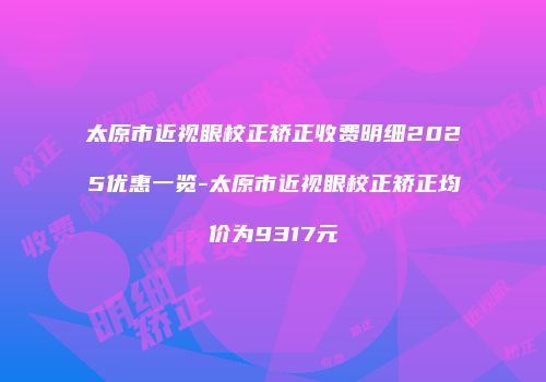 太原市近视眼校正矫正收费明细2025优惠一览-太原市近视眼校正矫正均价为9317元