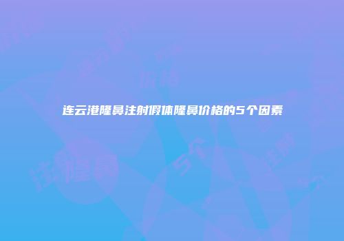 连云港隆鼻注射假体隆鼻价格的5个因素