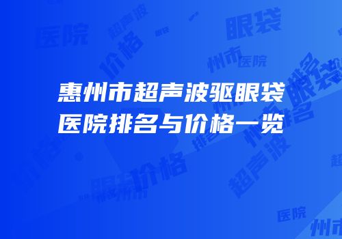 惠州市超声波驱眼袋医院排名与价格一览