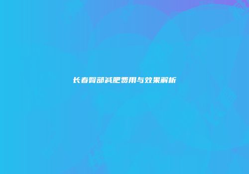 长春臀部减肥费用与效果解析