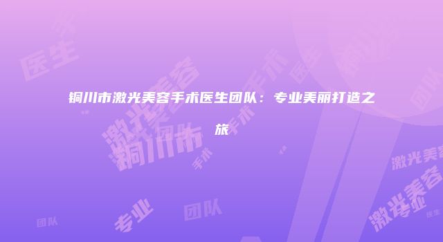 铜川市激光美容手术医生团队：专业美丽打造之旅
