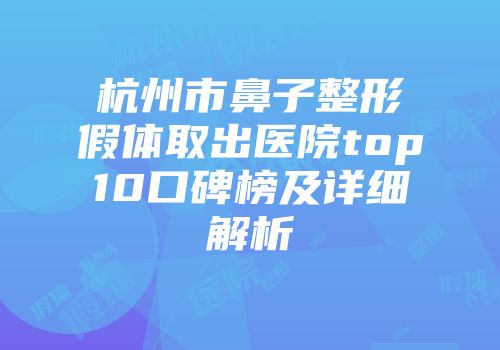 杭州市鼻子整形假体取出医院top10口碑榜及详细解析