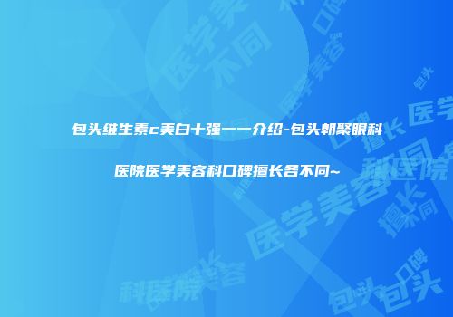 包头维生素c美白十强一一介绍-包头朝聚眼科医院医学美容科口碑擅长各不同~