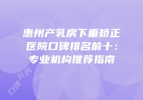 惠州产乳房下垂矫正医院口碑排名前十：专业机构推荐指南