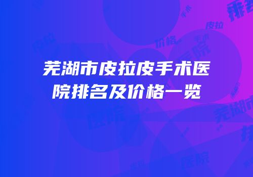 芜湖市皮拉皮手术医院排名及价格一览