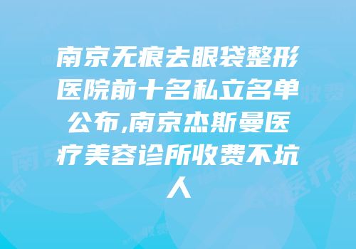 南京无痕去眼袋整形医院前十名私立名单公布,南京杰斯曼医疗美容诊所收费不坑人