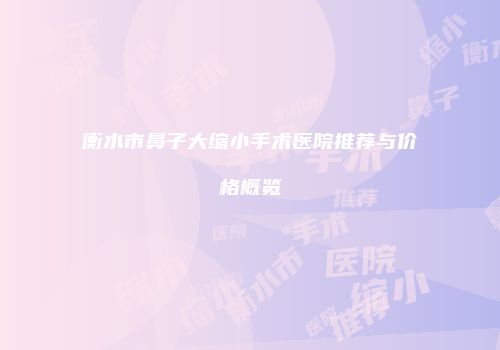 衡水市鼻子大缩小手术医院推荐与价格概览