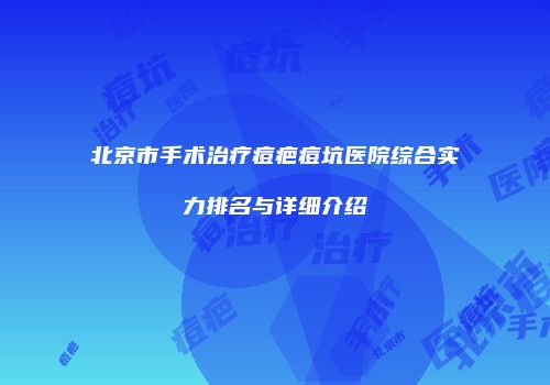 北京市手术治疗痘疤痘坑医院综合实力排名与详细介绍