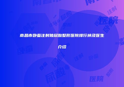 南昌市卧蚕注射玻尿酸整形医院排行榜及医生介绍