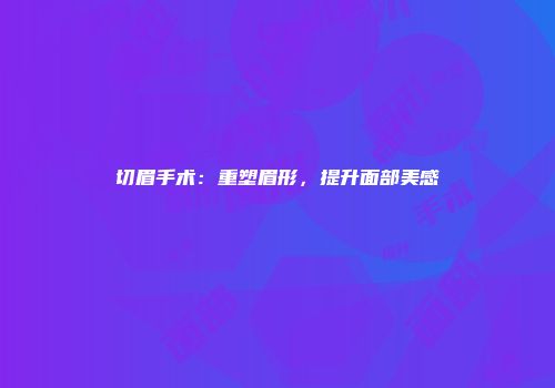 切眉手术：重塑眉形，提升面部美感