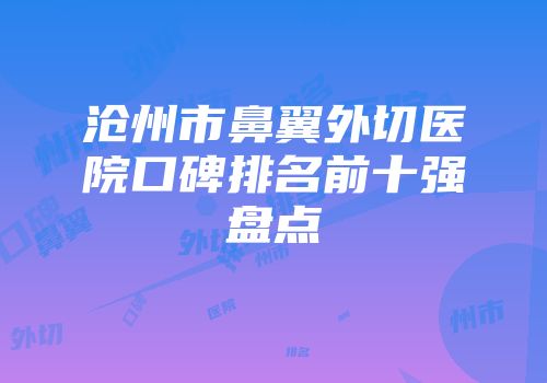 沧州市鼻翼外切医院口碑排名前十强盘点