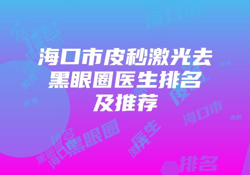 海口市皮秒激光去黑眼圈医生排名及推荐