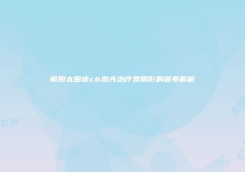 南阳太田痣c6激光治疗费用影响因素解析