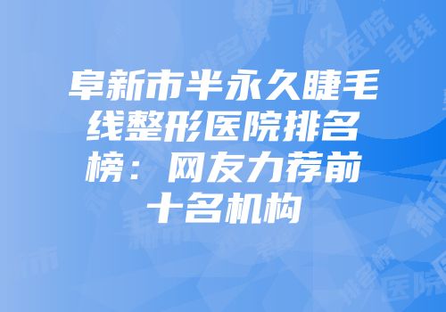 阜新市半永久睫毛线整形医院排名榜：网友力荐前十名机构