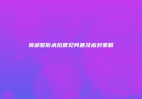 鼻部整形术后常见问题及应对策略
