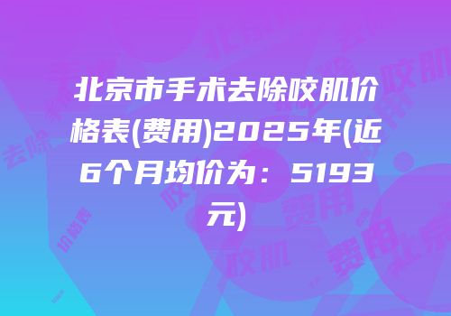 北京市手术去除咬肌价格表(费用)2025年(近6个月均价为：5193元)